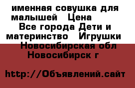 именная совушка для малышей › Цена ­ 600 - Все города Дети и материнство » Игрушки   . Новосибирская обл.,Новосибирск г.